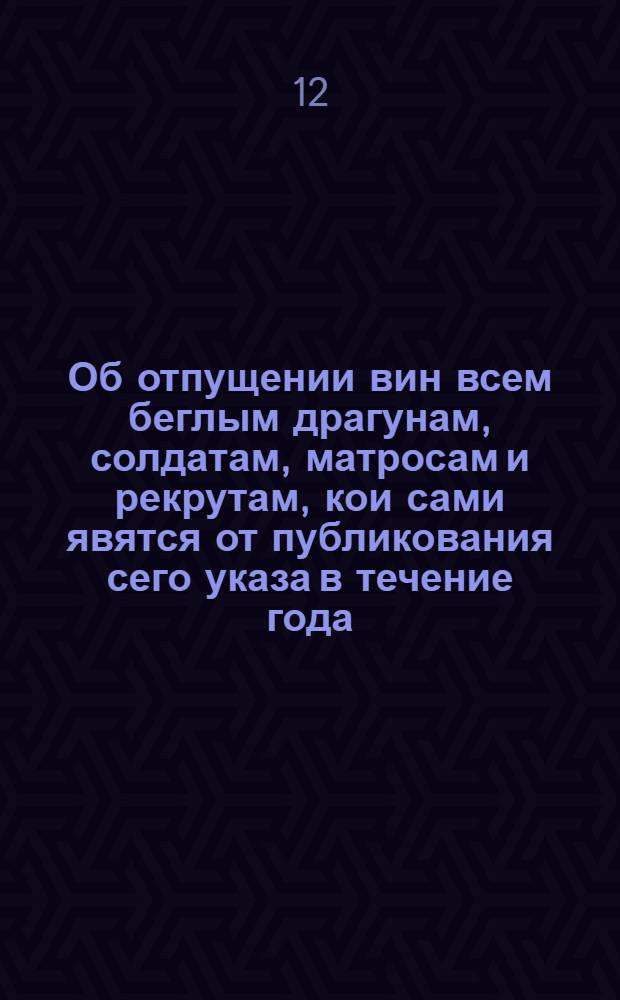 [Об отпущении вин всем беглым драгунам, солдатам, матросам и рекрутам, кои сами явятся от публикования сего указа в течение года]