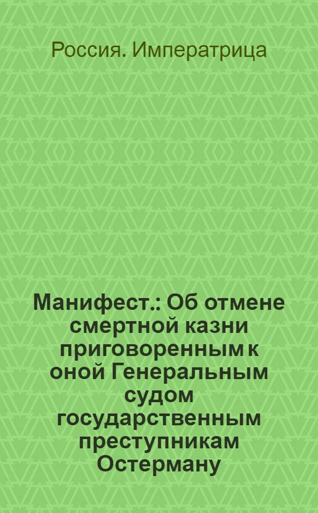 Манифест. : Об отмене смертной казни приговоренным к оной Генеральным судом государственным преступникам Остерману, Миниху, Головкину, Левенвольду, Менгдену и Темирязеву