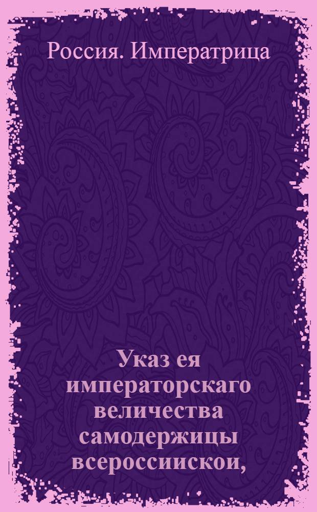 Указ ея императорскаго величества самодержицы всероссиискои, : О распоряжениях для приведения в исполнение указа 1753 года декабря 20, об уничтожении внутренних таможен и сборов; о порядке собирания вновь установленных портовых пошлин с внутренних произведений : Из Правительствующаго Сената, объявляется во всенародное известие