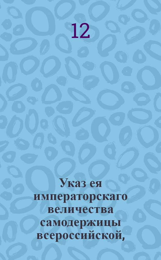 Указ ея императорскаго величества самодержицы всероссийской, : О позволении ловить рыбу ряпуху в октябре месяце и до самых заморозков : Из Правительствующаго Сената, объявляется во всенародное известие