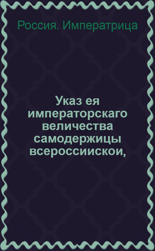 Указ ея императорскаго величества самодержицы всероссиискои, : О рассылке указа о том, чтобы ведомости тех, кто в обретающихся в Санктпетербурге и в Москве коллегиях служит, в Геролдмейстерскую контору посланы были немедленно : Правительствующаго Сената из Геролдмейстерской канторы