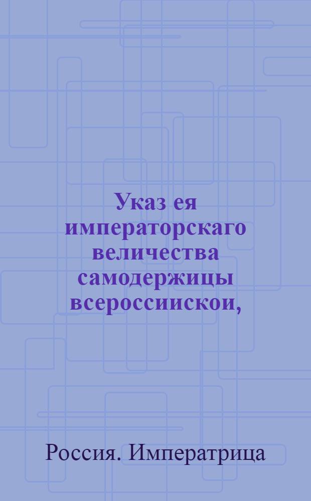 Указ ея императорскаго величества самодержицы всероссиискои, : О невзимании в С.Петербурге и Кронштадте с съестных и прочих припасов пошлин, и о поступании шлиссельбургскому таможенного сбора откупщику Шарову по указам, с привозимыми водою и сухим путем в С.Петербург и в Кронштадт товарами и съестными прочими припасами, не чиня никаких приметок и остановки : Из Правительствующаго Сената, объявляется во всенародное известие