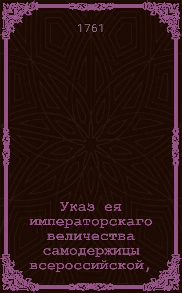 Указ ея императорскаго величества самодержицы всероссийской, : Ведение в Сенатскую контору о дозволении камер-юнкеру барону Строганову принять пожалованное ему римским императором графское Римской империи достоинство : Из Правительствующаго Сената
