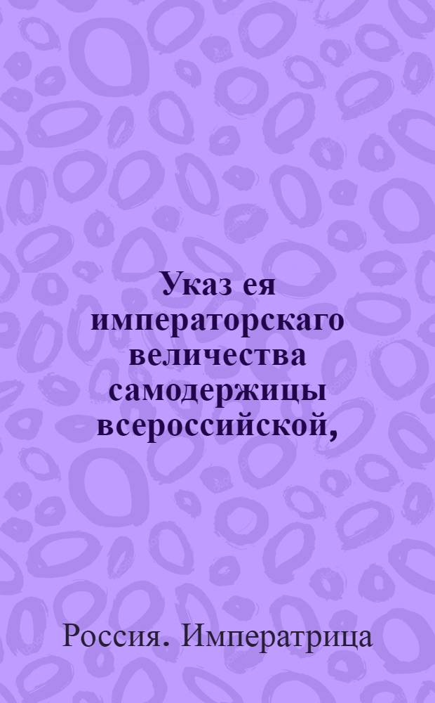 Указ ея императорскаго величества самодержицы всероссийской, : О рассылке указа о привилегии московской первой гильдии купцу Хостатовым и его товарщам на заграничную торговлю от Темерниковского порта, и об именовании сего товарищества российскою в Константинополь торгующею компаниею : Из Правительствующаго Сената