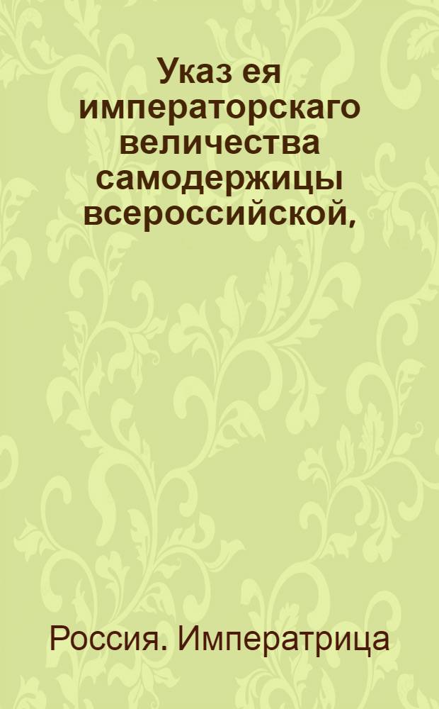 Указ ея императорскаго величества самодержицы всероссийской, : О воспрещении увечным ходить в Санктпетербурге для прошения милостыни : Из Правительствующаго Сената, объявляется во всенародное известие