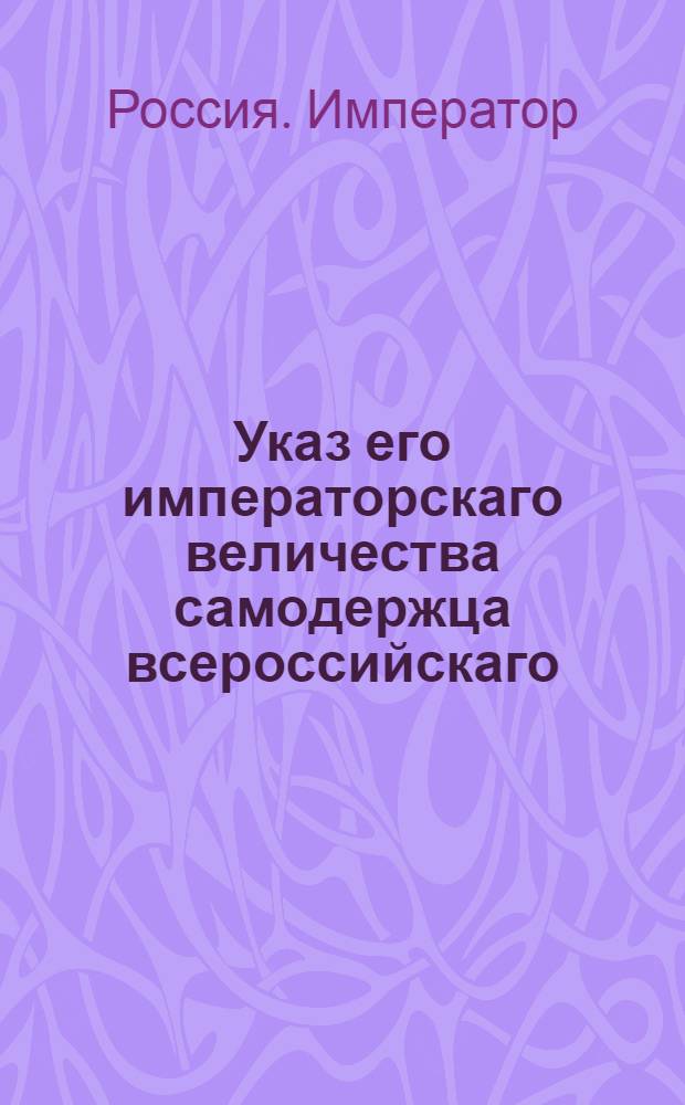 Указ его императорскаго величества самодержца всероссийскаго : О предписании всем, состоящим в классах статской службы, чтоб они именовались теми классами, в коих они состоят, а не чинами : Из Правительствующаго Сената Государственной Военной коллегии