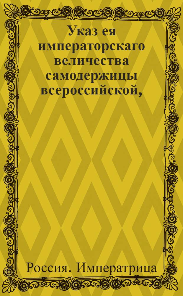 Указ ея императорскаго величества самодержицы всероссийской, : О нетребовании соляных подрядчиков, во время их поставок, в магистраты, ратуши и другие судебные места ни по каким делам, кроме татебных, убийственных и подлежащих тайности : Из Правительствующаго Сената, объявляется во всенародное известие