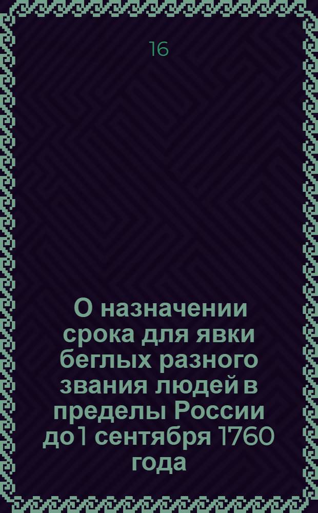 [О назначении срока для явки беглых разного звания людей в пределы России до 1 сентября 1760 года, и о наказании ослушников сего милостивого указа]