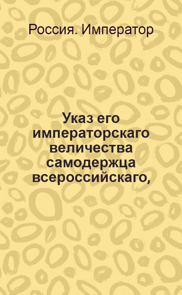 Указ его императорскаго величества самодержца всероссийскаго, : О рассылке указа о делании денежной ссуды желающим заводить для солдатских сукон фабрики и прочим суконным фабрикантам; о запрещении отпуска из России черной овечей шерсти и о устроении казенной фабрики в Новороссийской губернии