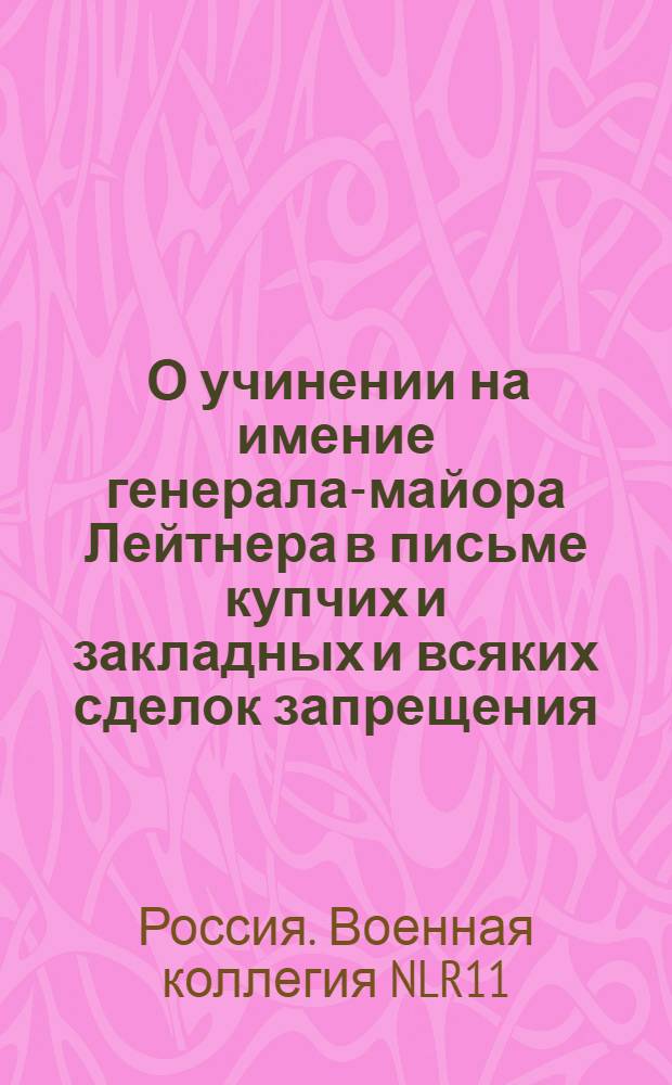 [О учинении на имение генерала-майора Лейтнера в письме купчих и закладных и всяких сделок запрещения] : Из Государственной Военной коллегии в губернское правление