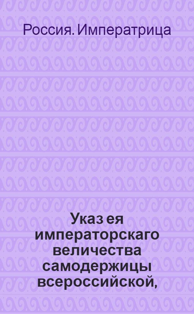 Указ ея императорскаго величества самодержицы всероссийской, : О рассылке указа о немедленном выполнении требований генерал-фельдцейхмейстера по делам, до формирования нового корпуса относящимся : Из Правительствующаго Сената