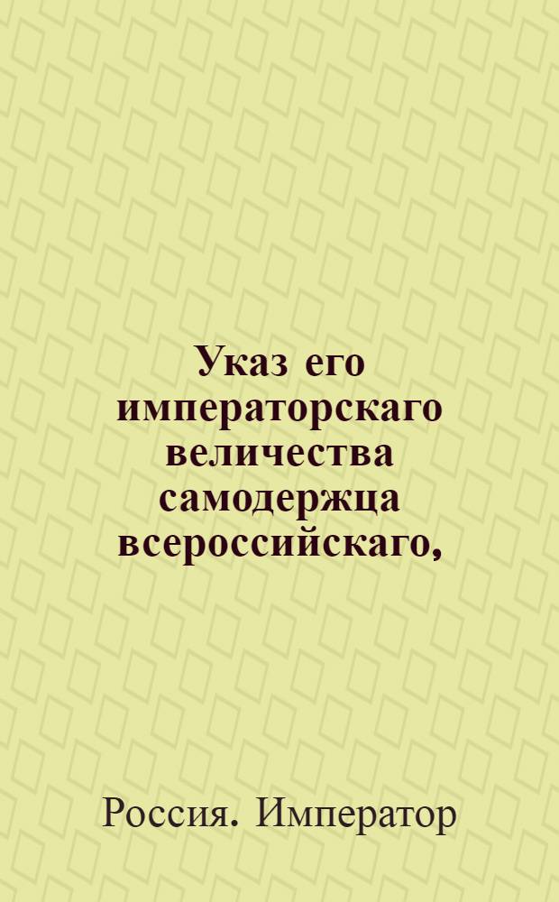Указ его императорскаго величества самодержца всероссийскаго, : О рассылке указа об обращении преступников, отсылаемых на Иркутскую суконную фабрику, к разработке золотых рудников в Екатеринбурге и о дозволении употреблять в должности надзирателей и приставов на тех фабриках из сосланных в Сибирь преступников, лишенных чинов и дворянства