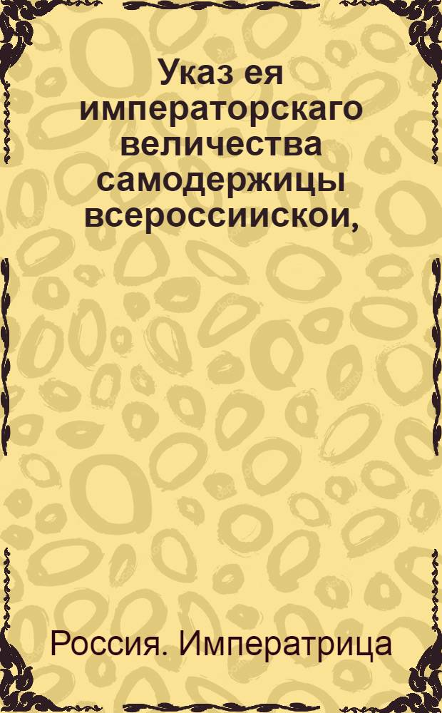 Указ ея императорскаго величества самодержицы всероссиискои, : О приеме в Сибирь на поселение от помещиков, дворцовых, синодальных, архиерейских, монатырских, купеческих и государственных крестьян, с зачетом их за рекрут, и о платеже из казны за жен и детей обоего пола тех отправляемых крестьян, по назначенной в сем указе цене : Из Правительствующаго Сената, объявляется во всенародное известие