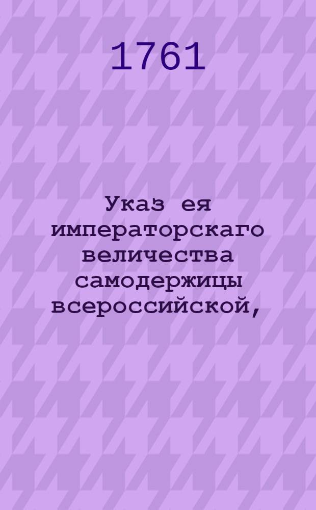 Указ ея императорскаго величества самодержицы всероссийской, : О рассылке указа о явке в Контору Санктпетербургского государственного банка замодавцев и их поручителей подозреваемых в подложном закладе чужих недвижимых имений и отсылке их в Юстиц коллегию для надлежащего следствия и взыскания денег : Из Правительствующаго Сената