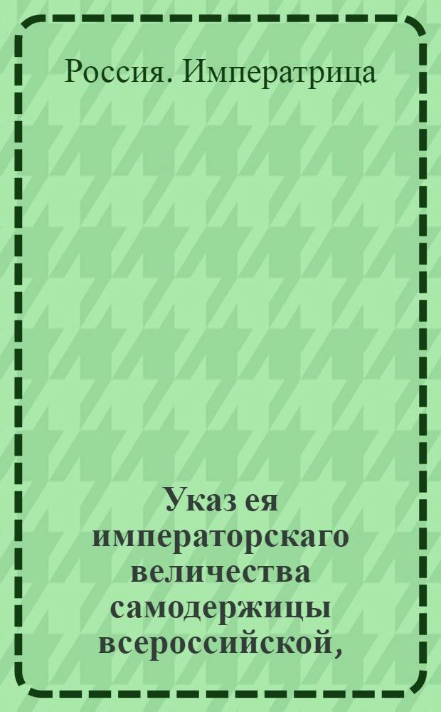 Указ ея императорскаго величества самодержицы всероссийской, : О рассылке указа о присылке ведомостей в Сенат о урожае в губерниях хлеба и других продуктов : Из Правительствующаго Сената