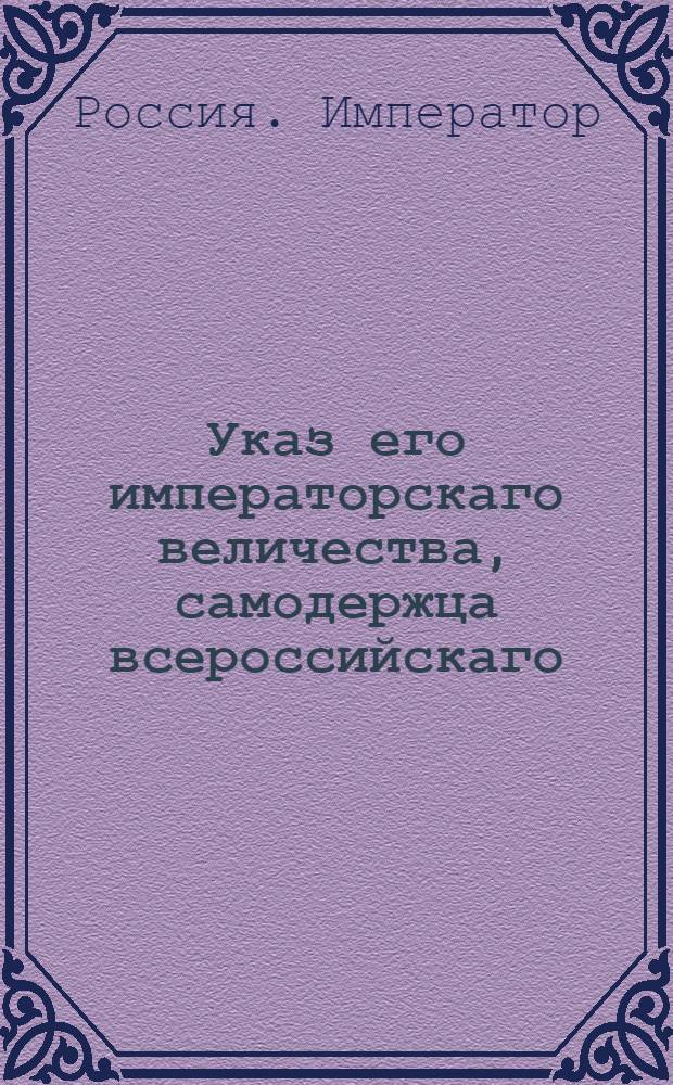 Указ его императорскаго величества, самодержца всероссийскаго : О рассылке указа Павла I от 12 апреля 1800 года о неопределении в статскую службу тех, кои при отставке из военной не назначаются именно к определению в оную : Из Государственной Военной коллегии