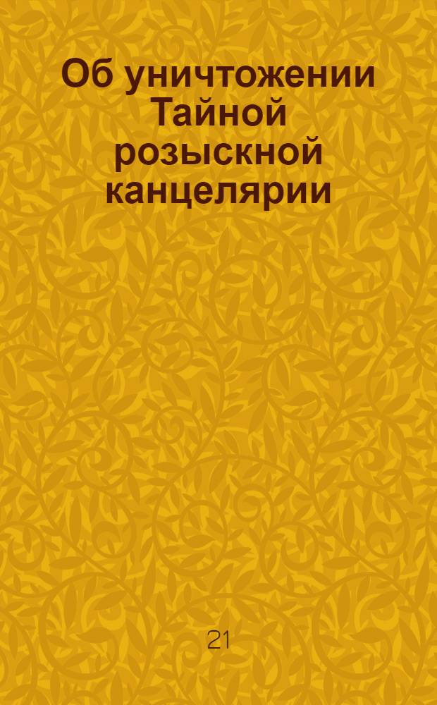 [Об уничтожении Тайной розыскной канцелярии]
