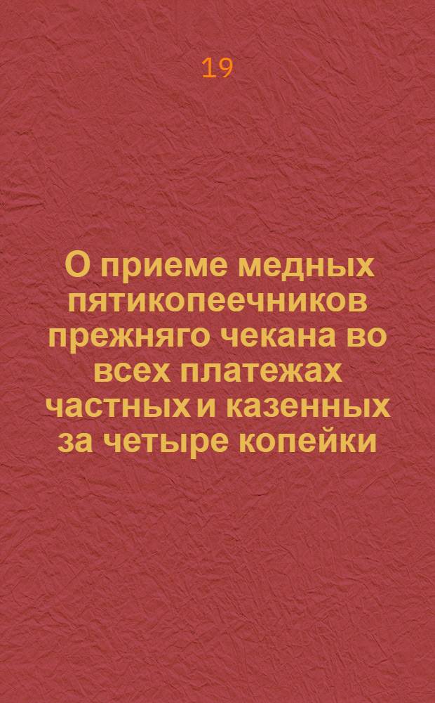 [О приеме медных пятикопеечников прежняго чекана во всех платежах частных и казенных за четыре копейки]