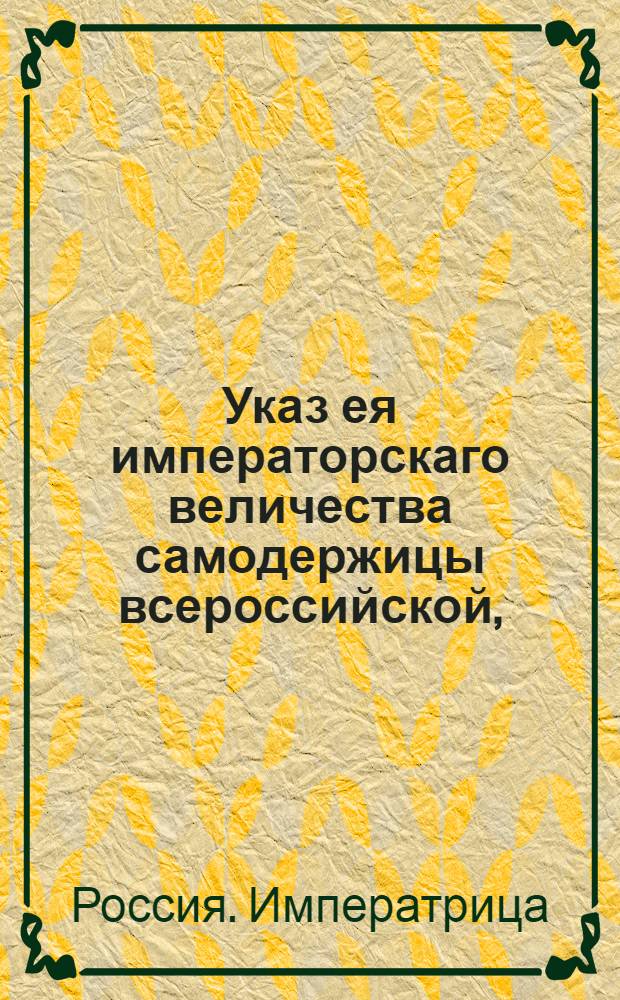Указ ея императорскаго величества самодержицы всероссийской, : О несчислении производимых по статской службе не из дворян в обер-офицеры с действительно военно-служащими в дворянстве и о неимении им за собою деревень : Из Правительствующаго Сената; объявляется во всенародное известие