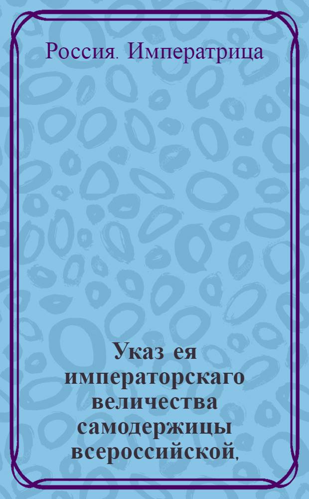 Указ ея императорскаго величества самодержицы всероссийской, : О рассылке указа о неопределении вальдмейстеров в жаркие места, где по последней описи нет годных к корабельному строению лесов : Из Правительствующаго Сената