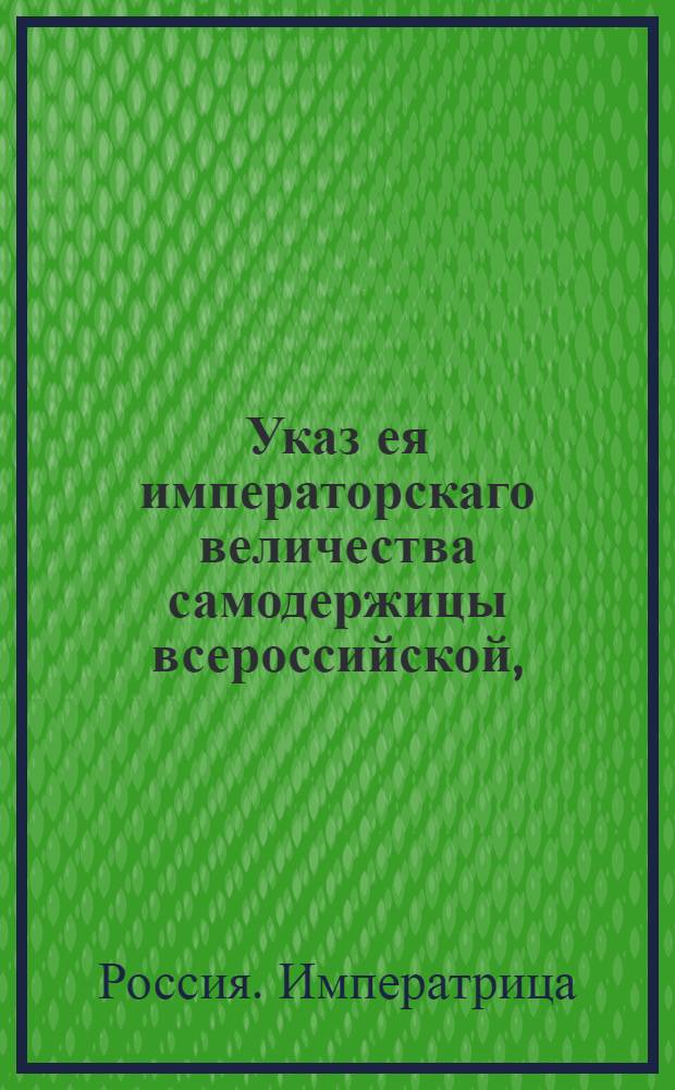 Указ ея императорскаго величества самодержицы всероссийской, : О учреждении двух комиссий для охранения от моровой заразительной язвы : Из Правительствующаго Сената, во всенародное известие