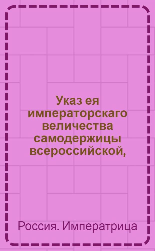 Указ ея императорскаго величества самодержицы всероссийской, : О невзимании никаких сборов и пошлин с товаров и с других кладей, провозимых по Ладожскому каналу, и сухим путем мимо Ижорской таможни; и о сборе двух процентов с рубля на починку онаго канала, только с тех товаров, которые по привозе поступят в заграничный отпуск : Из Правительствующаго Сената, объявляется во всенародное известие