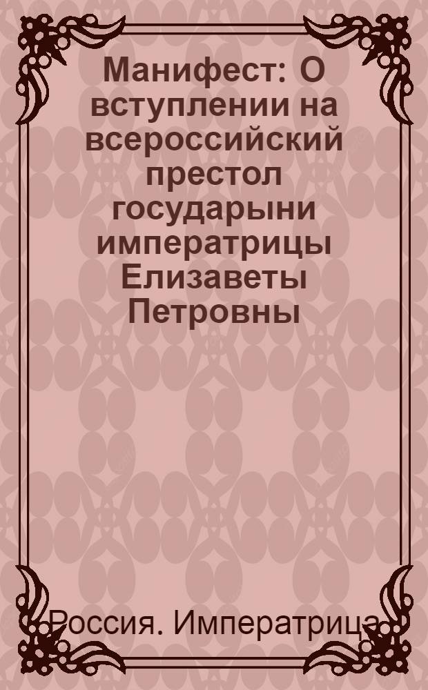 Манифест : О вступлении на всероссийский престол государыни императрицы Елизаветы Петровны, и об учинении присяги