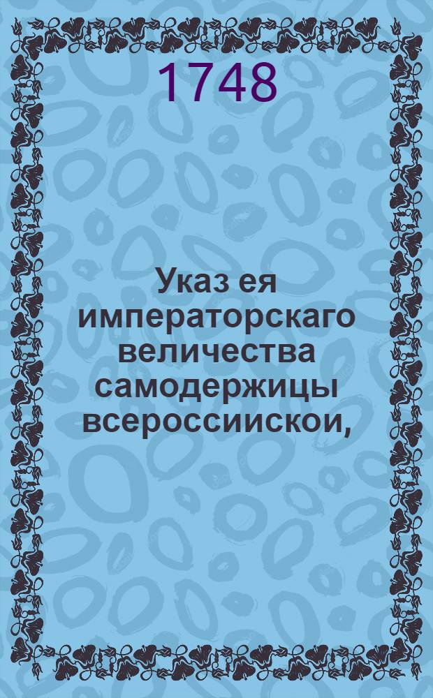Указ ея императорскаго величества самодержицы всероссиискои, : О рассылке указа о том, чтоб взысканных за прописные души, за прошлый 1747 год денег ни на какие расходы не употреблять, а присылать оные в Правительствующий Сенат : Из Правительствующаго Сената