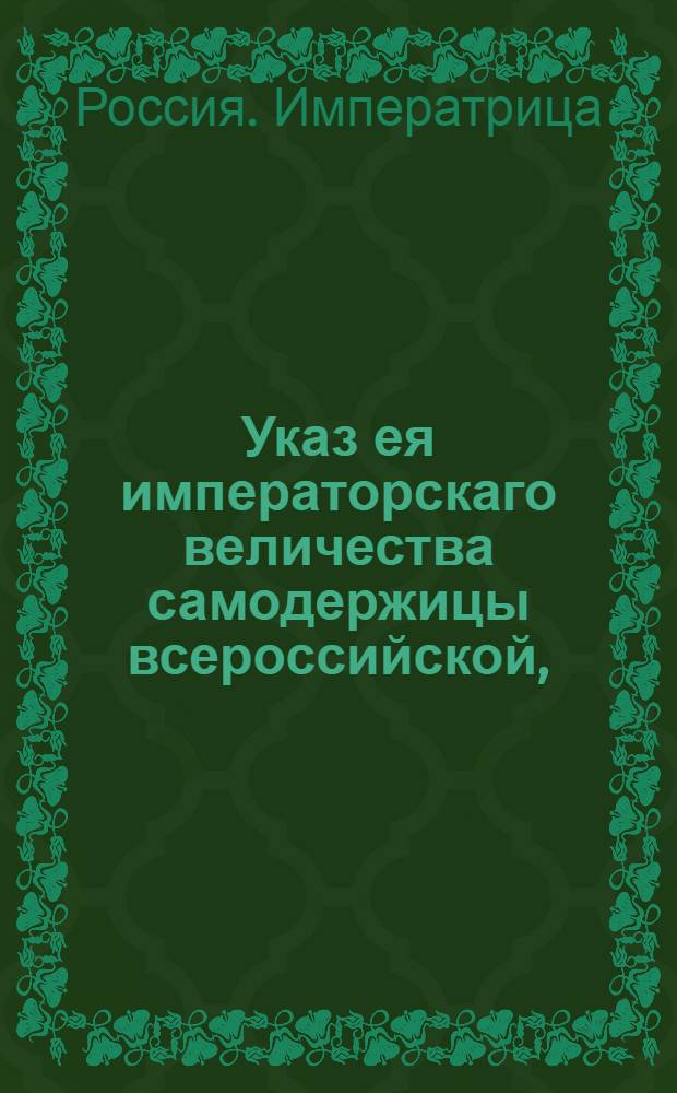 Указ ея императорскаго величества самодержицы всероссийской, : О рассылке указа о представлении в Главный коммисариат ведомостей о состоящих в отпуску чиновниках и об отсылке в оный сборных денежных сумм за отпуски : Из Правительствующаго Сената