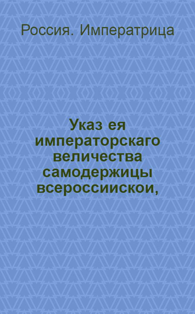 Указ ея императорскаго величества самодержицы всероссиискои, : О размежевании помещичьих земель, по просьбам самих помещиков, до генерального межевания тех губерний, где имения их находятся, и о дозволении им просить о даче из Вотчинной коллегии на их земли выписей : Из Правительствующаго Сената, объявляется во всенародное известие