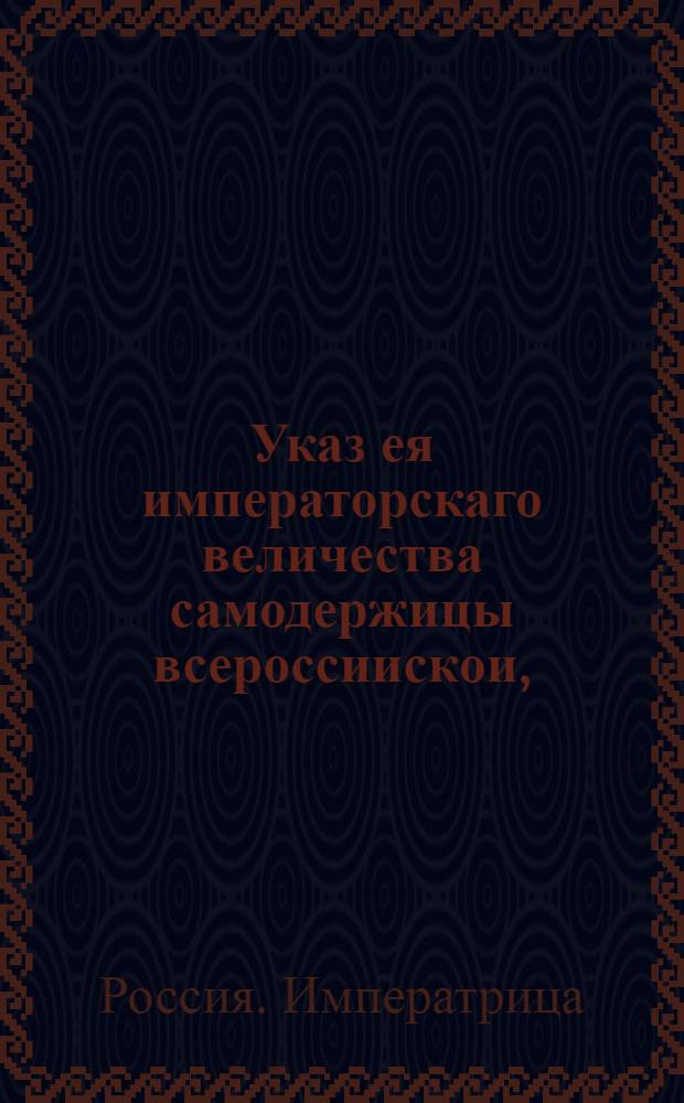Указ ея императорскаго величества самодержицы всероссиискои, : О рассылке указа о присылке в Сенат состоявшихся с 17 октября 1740, ноября по 25 число 1741, указов, манифестов и присяжных листов : Из Правительствующаго Сената