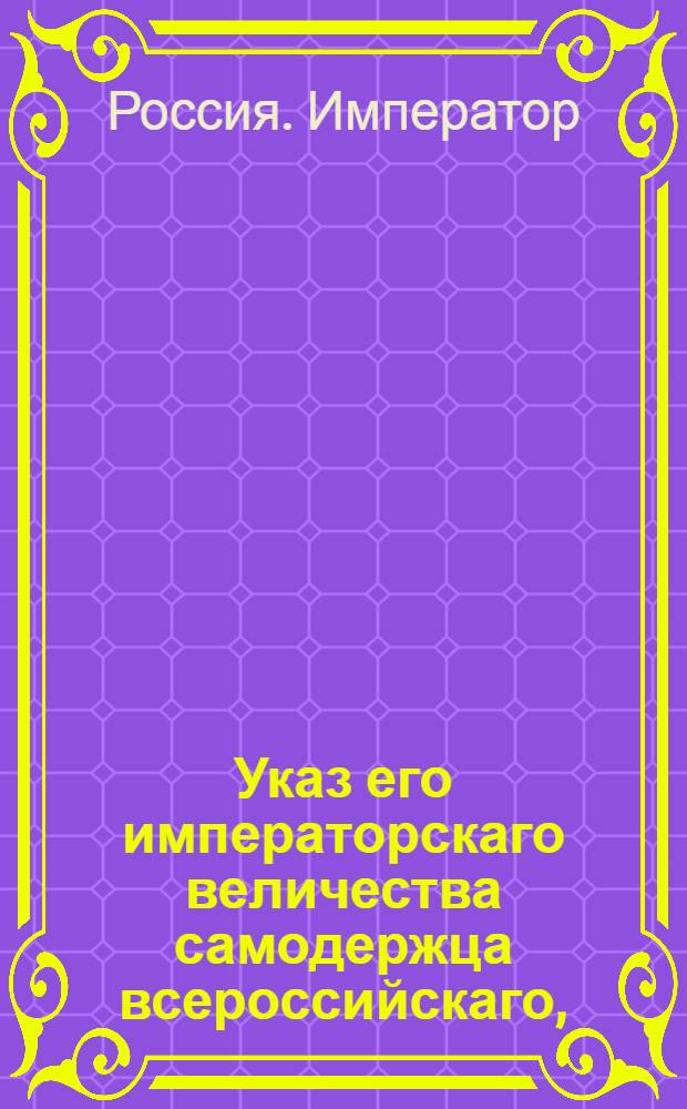 Указ его императорскаго величества самодержца всероссийскаго, : О рассылке указа о устроении цензуры при всех портах, о непропуске без позволения оной привозимых книг и о наказании за непредставлении цензорам получаемых газет, или иных периодических сочинений и за пропуск вредных книг