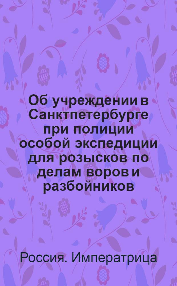 [Об учреждении в Санктпетербурге при полиции особой экспедиции для розысков по делам воров и разбойников]