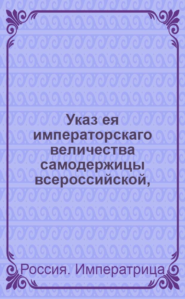 Указ ея императорскаго величества самодержицы всероссийской, : О рассылке указа о принимании в коллегиях, канцеляриях и конторах в платеж казенных сборов указов данных подрядчикам вместо наличных денег : Из Правительствующаго Сената