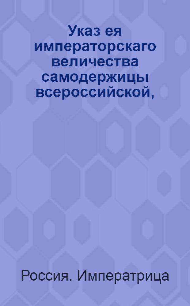 Указ ея императорскаго величества самодержицы всероссийской, : О не приеме в казну ни от кого фальшивых из запрудной меди грошевиков и легковесной иностранной монеты : Из Правительствующаго Сената, объявляется во всенародное известие