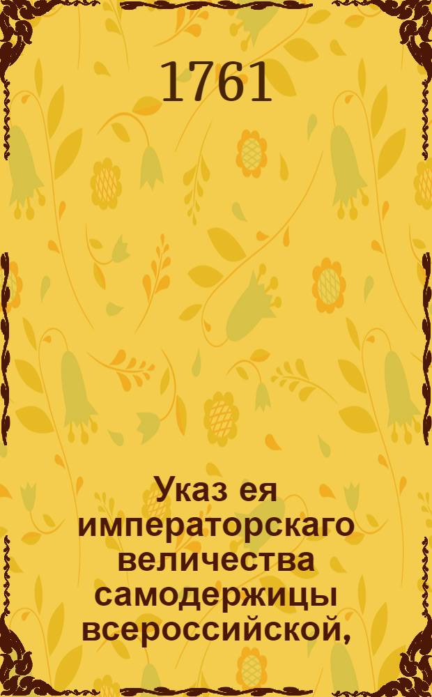 Указ ея императорскаго величества самодержицы всероссийской, : О рассылке указа о скорейшей присылке Камор-коллегией и Соляной конторой в Сенат ведомостей о деятельности штат- и обер-офицеров по разведыванию корчемств и не уставной продажи соли : Из Правительствующаго Сената