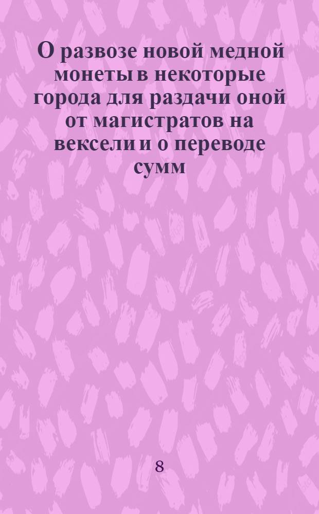 [О развозе новой медной монеты в некоторые города для раздачи оной от магистратов на вексели и о переводе сумм, вносимых частными людьми в Санктпетербургскую соляную контору, на другие города]