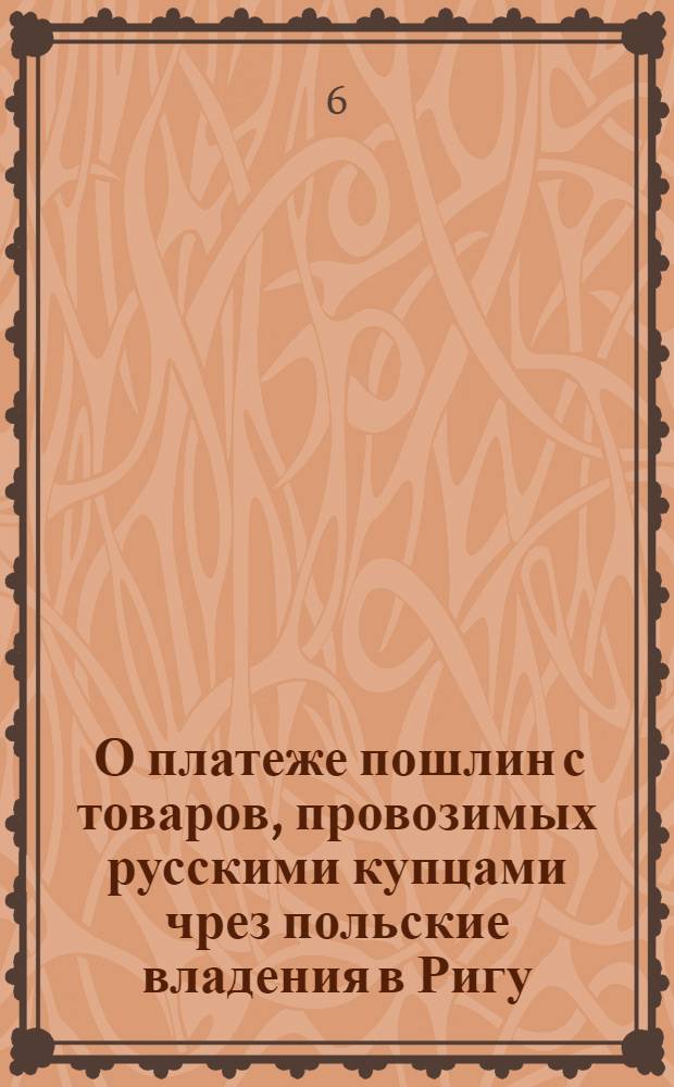 [О платеже пошлин с товаров, провозимых русскими купцами чрез польские владения в Ригу]