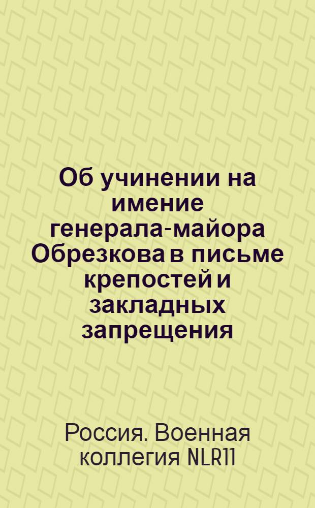 [Об учинении на имение генерала-майора Обрезкова в письме крепостей и закладных запрещения] : Из Государственной Военной коллегии в губернское правление