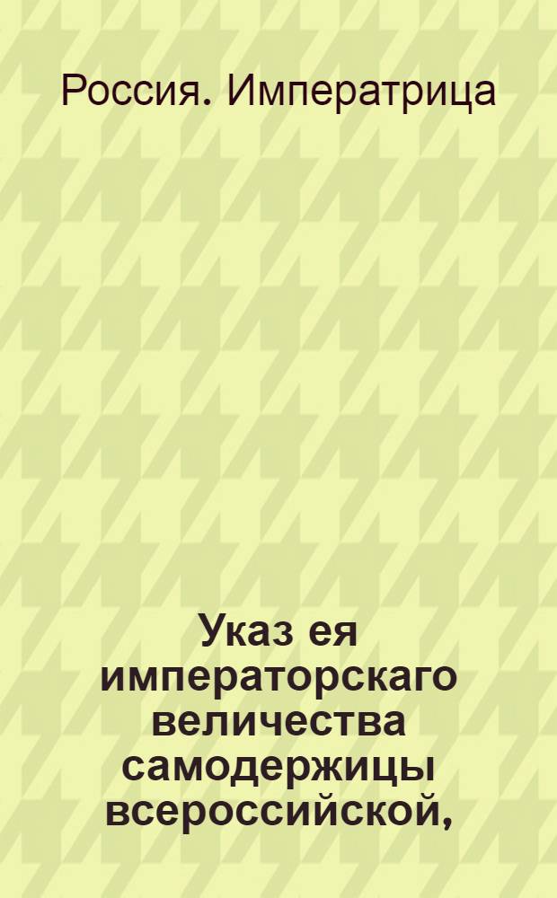 Указ ея императорскаго величества самодержицы всероссийской, : О бегстве из-под караула из Воеводской канцелярии города Ржева раскольниц, о сыске их и о наказании за укрывательство : Из Правительствующаго Сената, объявляется во всенародное известие