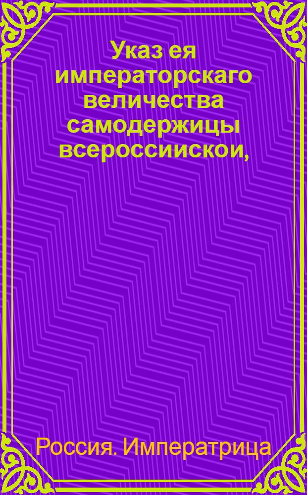 Указ ея императорскаго величества самодержицы всероссиискои, : О назначении месячного срока для клеймения находящихся в Малороссии и Слободских полках иностранных прошлых лет товаров под опасением ответственности по Таможенному уставу 1755 года, и об уничтожении после означенного срока таможен, состоявших по Великороссийской границе : Из Правительствующаго Сената, объявляется во всенародное известие