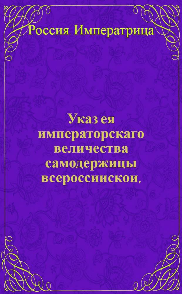 Указ ея императорскаго величества самодержицы всероссиискои, : О рассылке указа о том, чтоб во всех губерниях и провинциях к искоренению фальшивых печатей и паспортов сыщиками самое крайнее старание прилагаемо было : Из Правительствующаго Сената