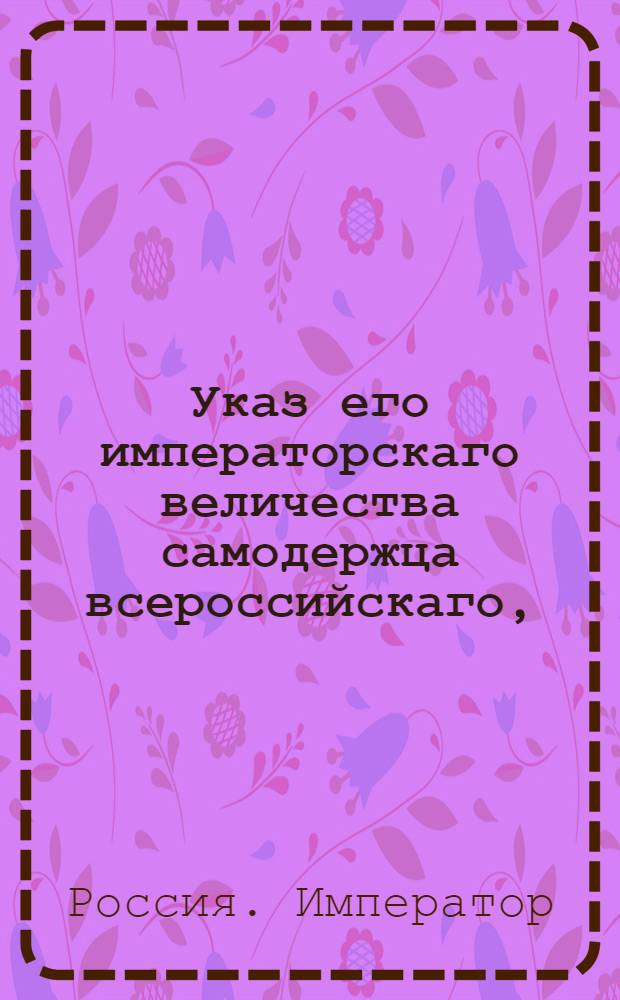 Указ его императорскаго величества самодержца всероссийскаго, : О подтверждении всем присутственным местам, дабы они высылаемые из казенных палат суммы, если б в них и заключались ассигнации в ветхом виде, принимали без всякого отрицания : Из Правительствующаго Сената Государственной Военной коллегии