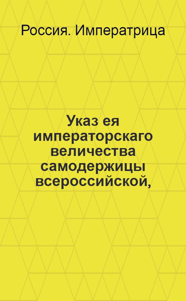 Указ ея императорскаго величества самодержицы всероссийской, : О рассылке указа об употреблении на расходы медной монеты и об отдаче оружейной канцелярии в ведомство генерала-фельдцейхмейстера : Из Правительствующаго Сената