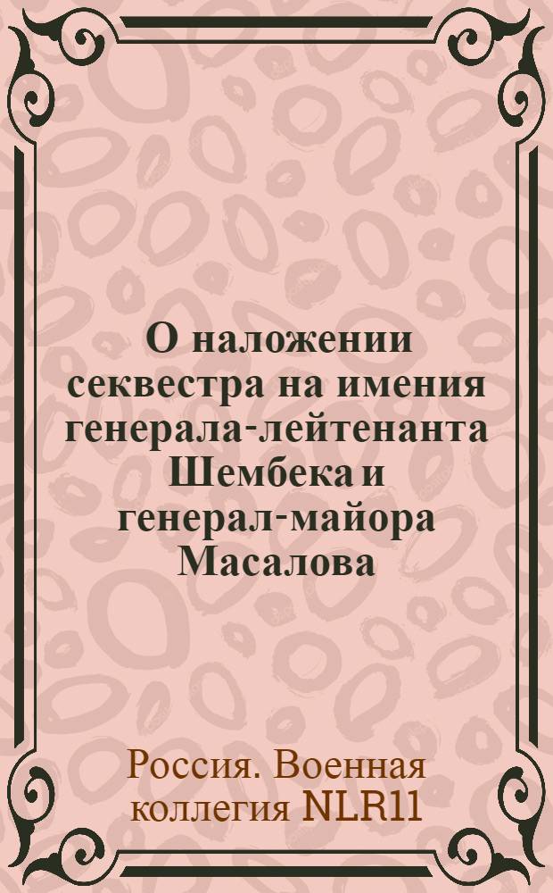 [О наложении секвестра на имения генерала-лейтенанта Шембека и генерал-майора Масалова] : Из Государственной Военной коллегии в губернское правление
