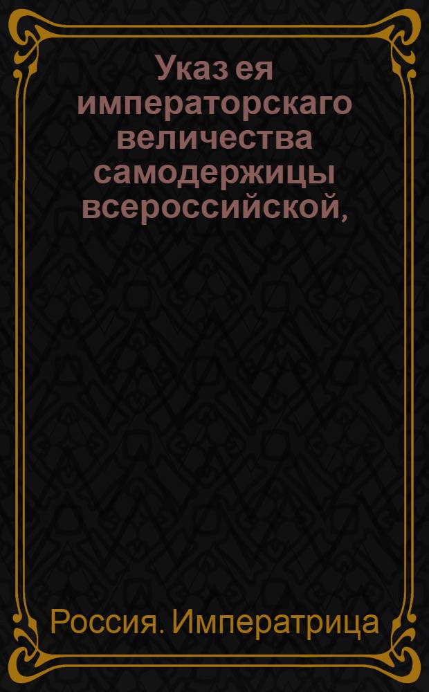 Указ ея императорскаго величества самодержицы всероссийской, : О продаже казеного ревеню, как для собственного употребления, так и в отпуск в чужие государства, сухим путем и морем, со взысканием за отпускаемвй внутренней и портовой пошлины : Из Правительствующаго Сената, объявляется во всенародное известие