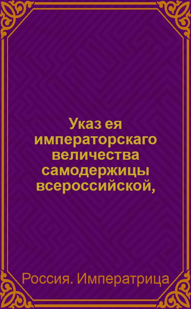 Указ ея императорскаго величества самодержицы всероссийской, : О рассылке указа о доставлении из всех городов в Академию наук для сочинения российского атласа верных географических известий : Из Правительствующаго Сената