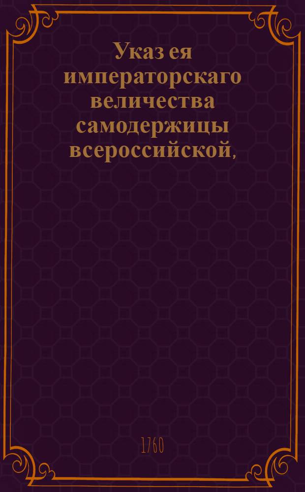Указ ея императорскаго величества самодержицы всероссийской, : О рассылке указа о пожалования чинов 20 марта, 9 апр., 11 июня, 21 сент., 13 окт. 1759 г., 8 мая и 29 июня 1760 : Из Правительствующаго Сената