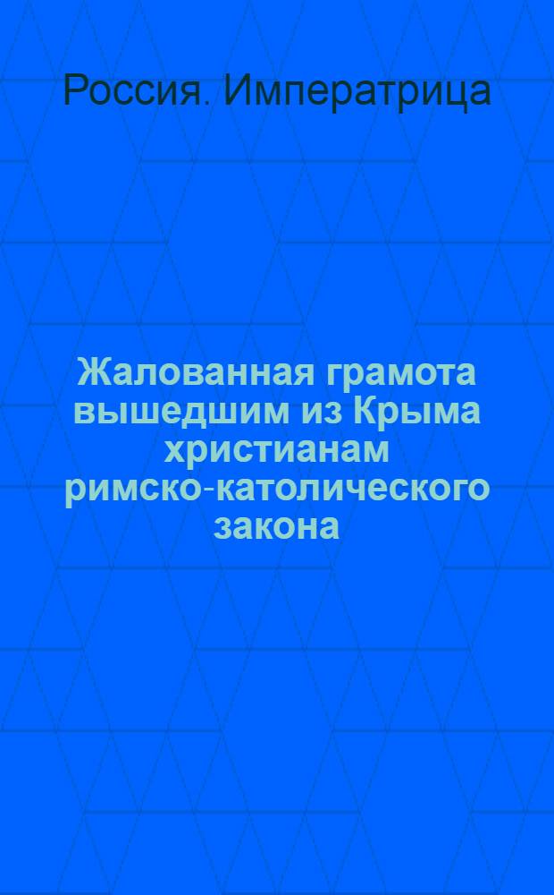 [Жалованная грамота вышедшим из Крыма христианам римско-католического закона] : Дана Екатериной II 14 нояб. 1779 г.