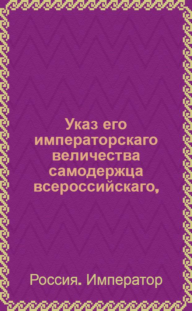 Указ его императорскаго величества самодержца всероссийскаго, : О рассылке указа Павла I от 7 июня 1800 года о невыпуске женского пола из селений казенного ведомства в купеческое и мещанское состояние, кроме замужества : Из Правительствующаго Сената